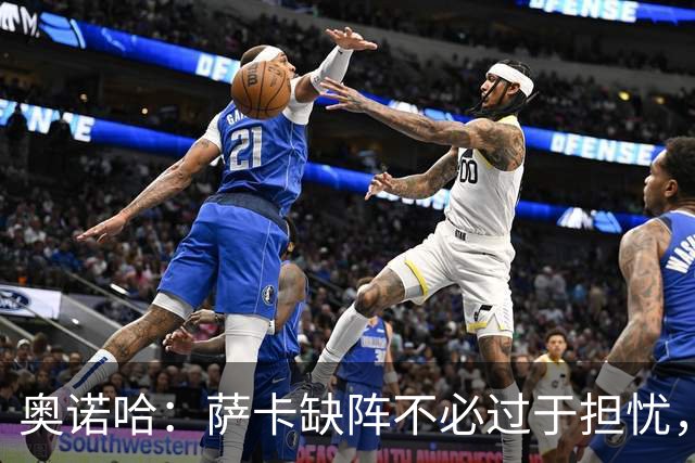 奥诺哈：萨卡缺阵不必过于担忧，枪手仍有实力球员担当