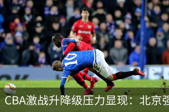 CBA激战升降级压力显现：北京强势领跑 广东艰难首胜